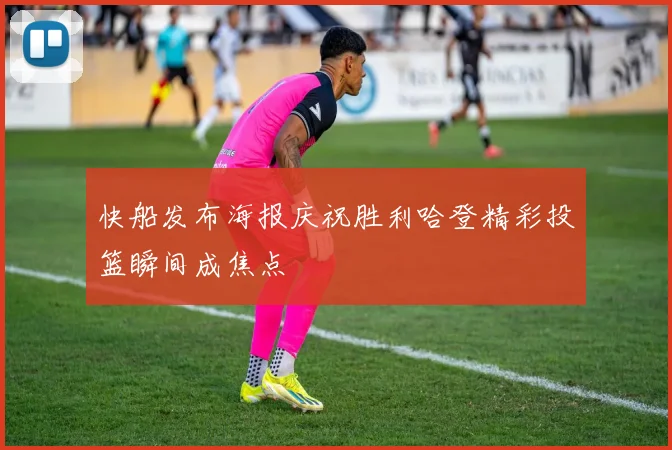 快船发布海报庆祝胜利哈登精彩投篮瞬间成焦点