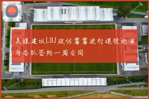 美媒建议LBJ效仿霉霉进行退役巡演与各队签约一周合同