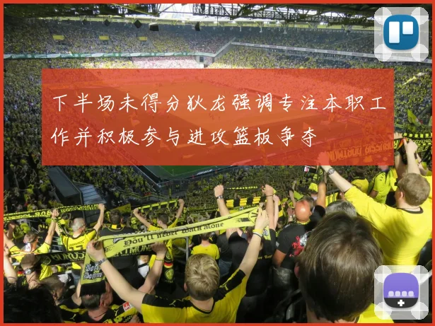 下半场未得分狄龙强调专注本职工作并积极参与进攻篮板争夺