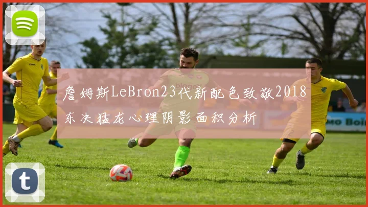 詹姆斯LeBron23代新配色致敬2018东决猛龙心理阴影面积分析