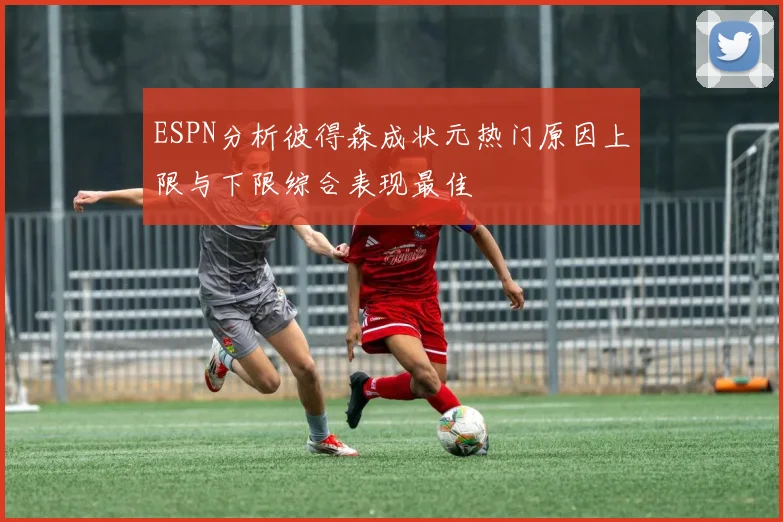 ESPN分析彼得森成状元热门原因上限与下限综合表现最佳