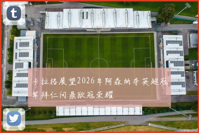 卡拉格展望2026年阿森纳夺英超冠军拜仁问鼎欧冠荣耀