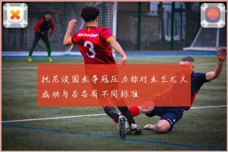 托尼谈国米争冠压力称对米兰尤文成功与否各有不同标准