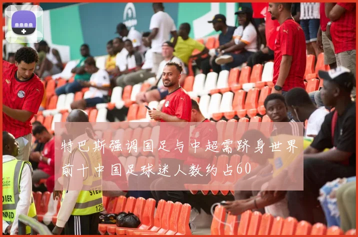 特巴斯强调国足与中超需跻身世界前十中国足球迷人数约占60
