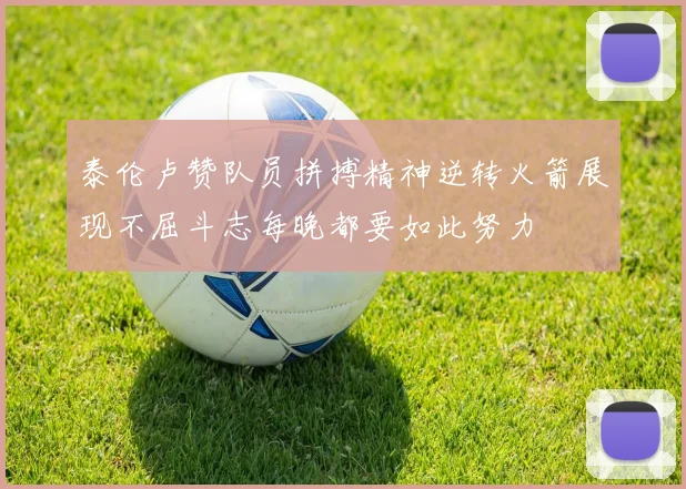 泰伦卢赞队员拼搏精神逆转火箭展现不屈斗志每晚都要如此努力