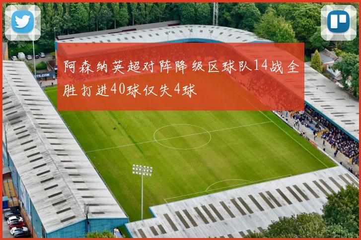 阿森纳英超对阵降级区球队14战全胜打进40球仅失4球