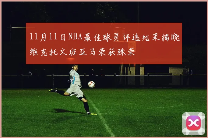 11月11日NBA最佳球员评选结果揭晓维克托文班亚马荣获殊荣