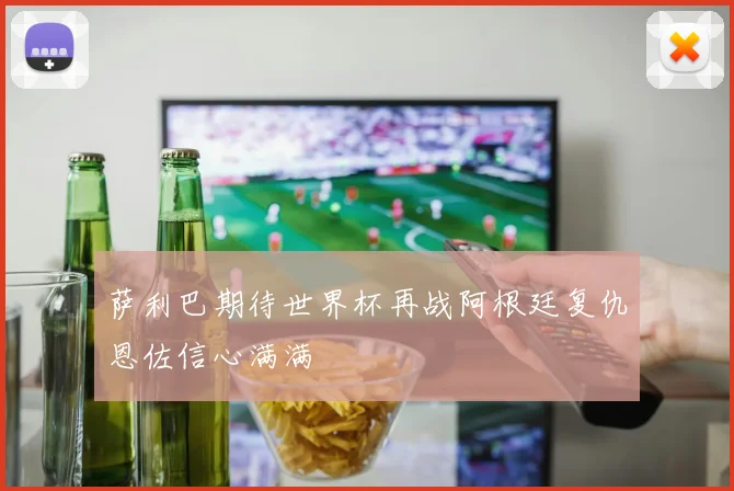 萨利巴期待世界杯再战阿根廷复仇恩佐信心满满