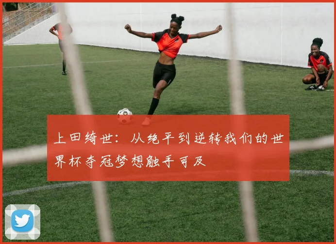 上田绮世：从绝平到逆转我们的世界杯夺冠梦想触手可及