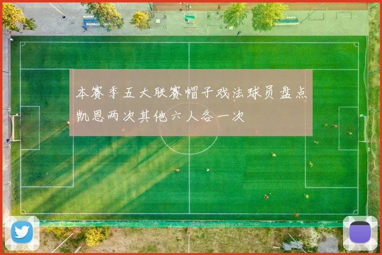 本赛季五大联赛帽子戏法球员盘点凯恩两次其他六人各一次
