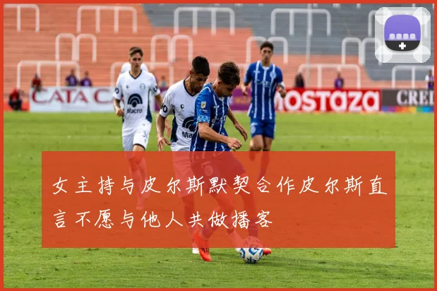 女主持与皮尔斯默契合作皮尔斯直言不愿与他人共做播客
