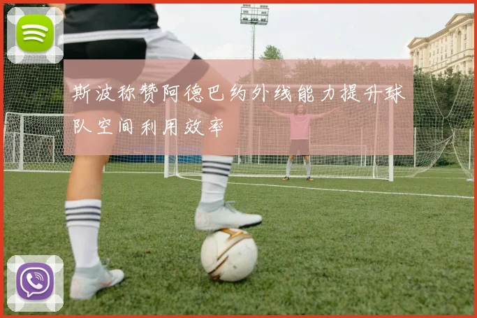 斯波称赞阿德巴约外线能力提升球队空间利用效率