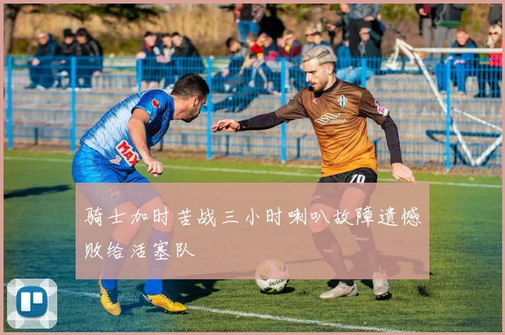 骑士加时苦战三小时喇叭故障遗憾败给活塞队