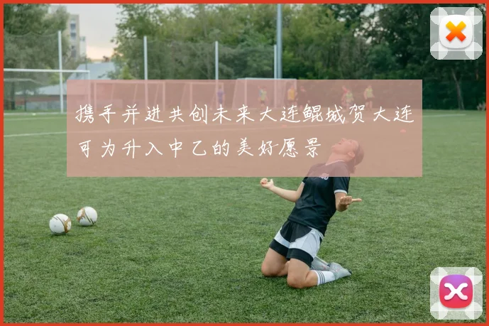 携手并进共创未来大连鲲城贺大连可为升入中乙的美好愿景
