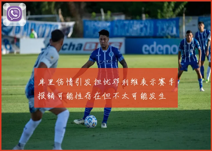 库里伤情引发担忧邓利维表示赛季报销可能性存在但不太可能发生