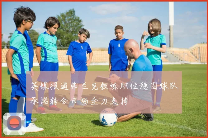 英媒报道弗兰克教练职位稳固球队承诺转会市场全力支持