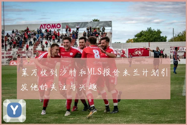莱万收到沙特和MLS报价米兰计划引发他的关注与兴趣