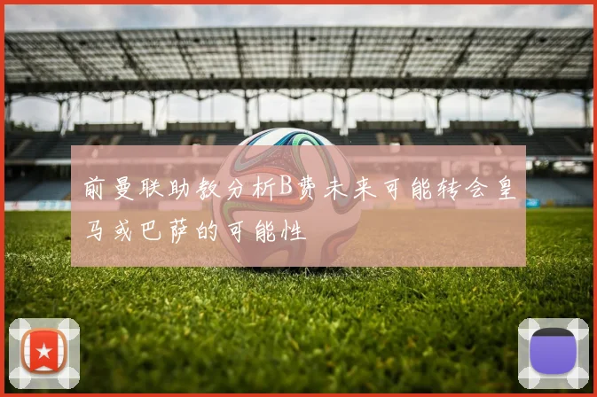 前曼联助教分析B费未来可能转会皇马或巴萨的可能性