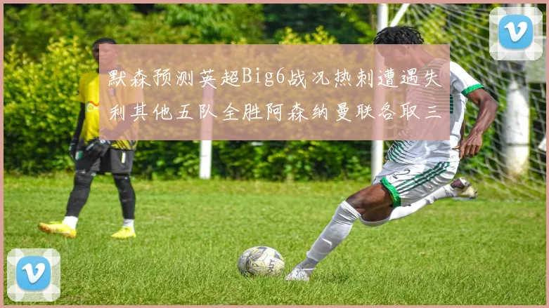 默森预测英超Big6战况热刺遭遇失利其他五队全胜阿森纳曼联各取三分