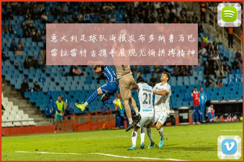 意大利足球队海报发布多纳鲁马巴雷拉雷特吉携手展现无悔拼搏精神
