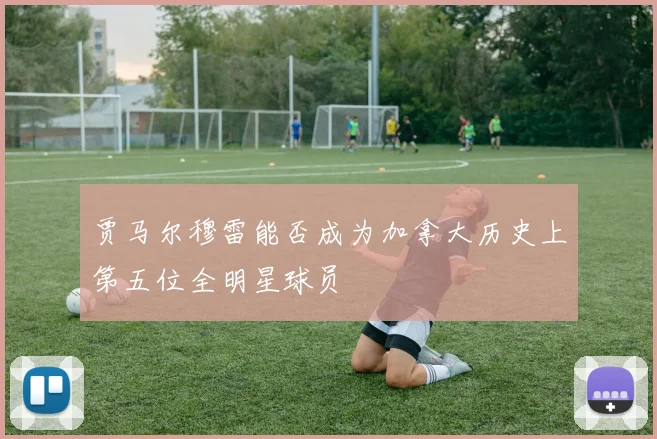 贾马尔穆雷能否成为加拿大历史上第五位全明星球员