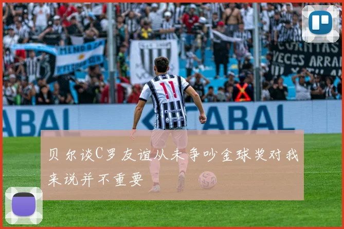 贝尔谈C罗友谊从未争吵金球奖对我来说并不重要