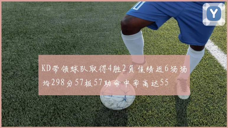 KD带领球队取得4胜2负佳绩近6场场均298分57板57助命中率高达55