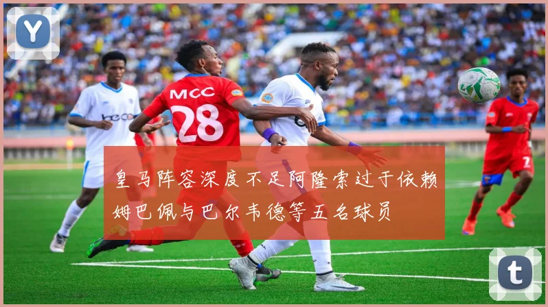 皇马阵容深度不足阿隆索过于依赖姆巴佩与巴尔韦德等五名球员