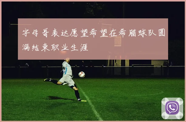 字母哥表达愿望希望在希腊球队圆满结束职业生涯