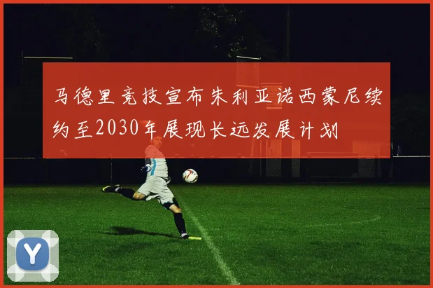 马德里竞技宣布朱利亚诺西蒙尼续约至2030年展现长远发展计划