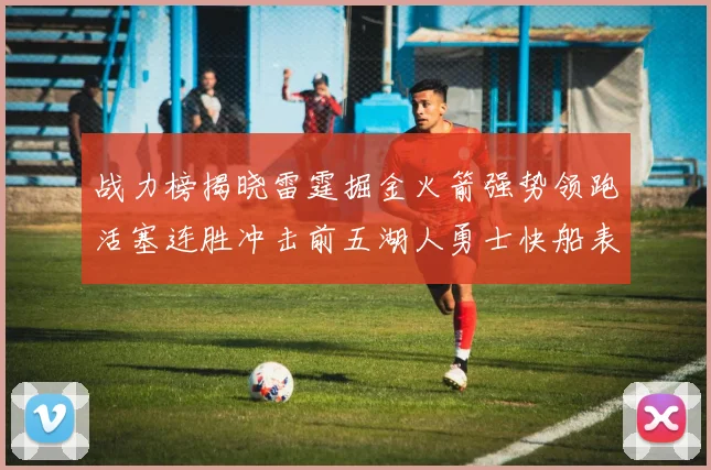 战力榜揭晓雷霆掘金火箭强势领跑活塞连胜冲击前五湖人勇士快船表现不佳