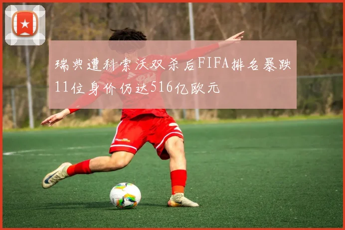 瑞典遭科索沃双杀后FIFA排名暴跌11位身价仍达516亿欧元