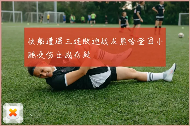 快船遭遇三连败迎战灰熊哈登因小腿受伤出战存疑
