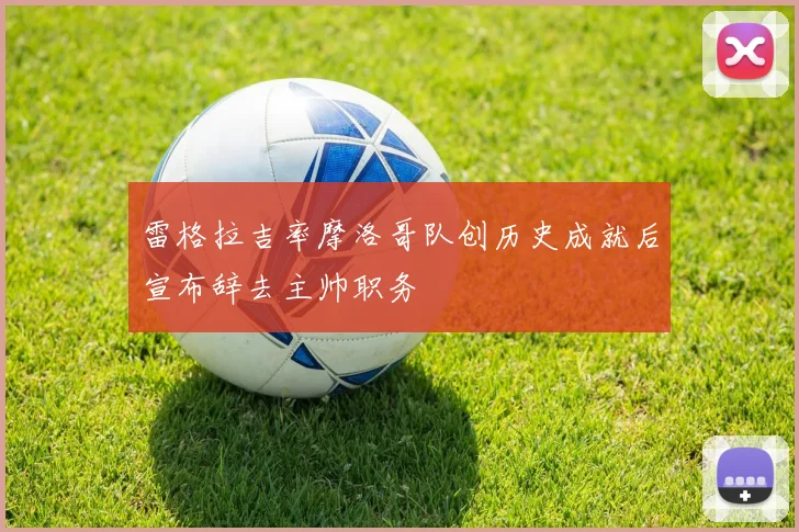 雷格拉吉率摩洛哥队创历史成就后宣布辞去主帅职务