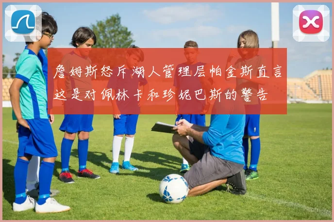詹姆斯怒斥湖人管理层帕金斯直言这是对佩林卡和珍妮巴斯的警告