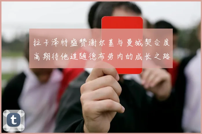 拉卡泽特盛赞谢尔基与曼城契合度高期待他追随德布劳内的成长之路