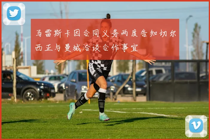 马雷斯卡因合同义务两度告知切尔西正与曼城洽谈合作事宜