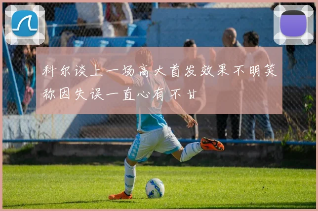 科尔谈上一场高大首发效果不明笑称因失误一直心有不甘