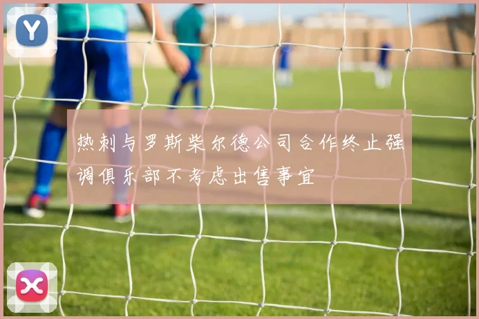 热刺与罗斯柴尔德公司合作终止强调俱乐部不考虑出售事宜