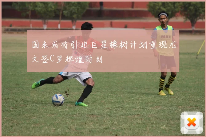 国米或将引进巨星橡树计划重现尤文签C罗辉煌时刻