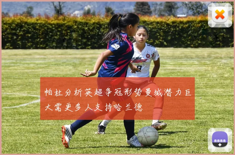 帕杜分析英超争冠形势曼城潜力巨大需更多人支持哈兰德