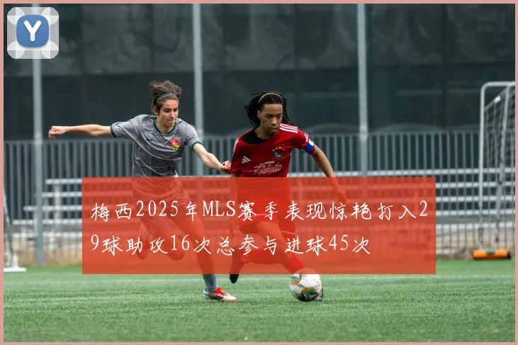 梅西2025年MLS赛季表现惊艳打入29球助攻16次总参与进球45次