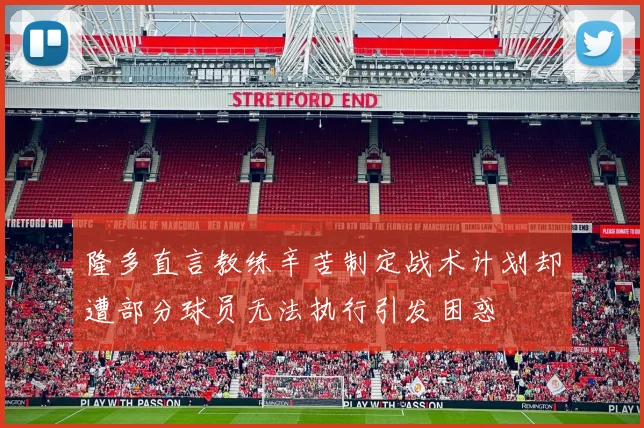 隆多直言教练辛苦制定战术计划却遭部分球员无法执行引发困惑