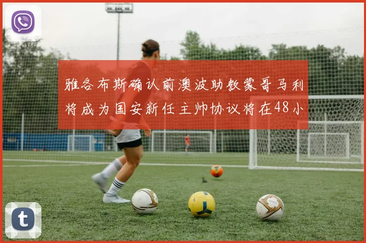 雅各布斯确认前澳波助教蒙哥马利将成为国安新任主帅协议将在48小时内签署