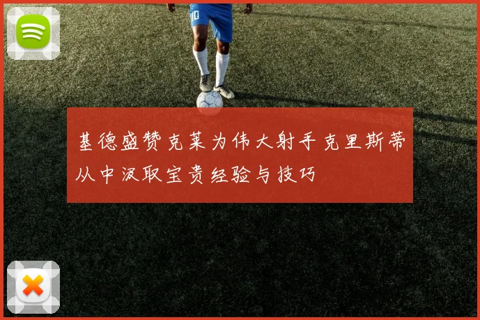 基德盛赞克莱为伟大射手克里斯蒂从中汲取宝贵经验与技巧