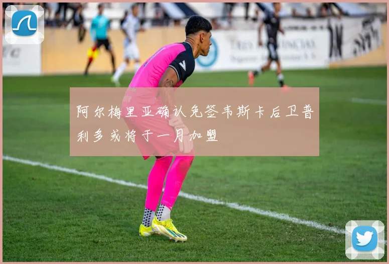 阿尔梅里亚确认免签韦斯卡后卫普利多或将于一月加盟