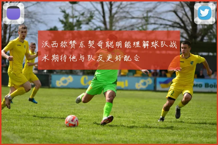 沃西称赞东契奇聪明能理解球队战术期待他与队友更好配合