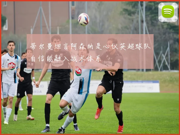 蒂尔曼坦言阿森纳是心仪英超球队自信能融入战术体系