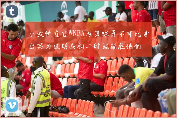 小波特直言WNBA与男球员不可比拿出实力证明我初二时就能胜他们