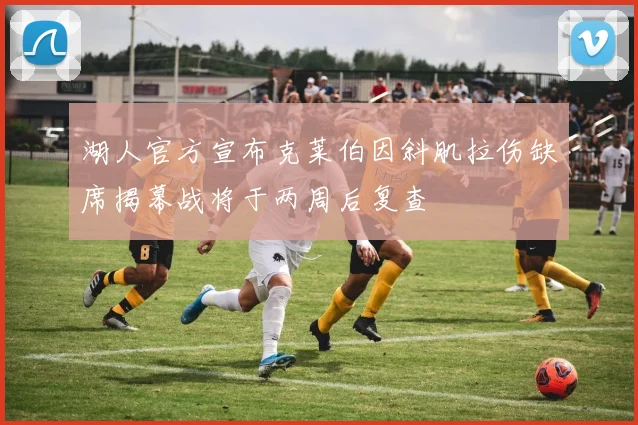 湖人官方宣布克莱伯因斜肌拉伤缺席揭幕战将于两周后复查